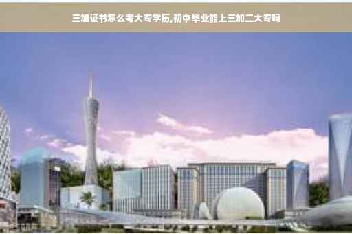 三加证书怎么考大专学历,初中毕业能上三加二大专吗