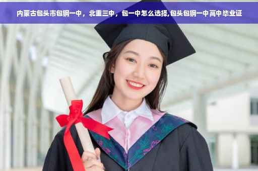 内蒙古包头市包钢一中，北重三中，包一中怎么选择,包头包钢一中高中毕业证