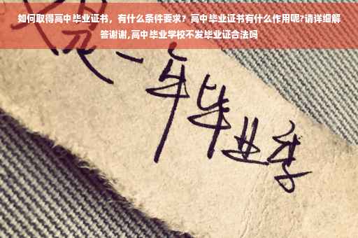 如何取得高中毕业证书，有什么条件要求？高中毕业证书有什么作用呢?请详细解答谢谢,高中毕业学校不发毕业证合法吗