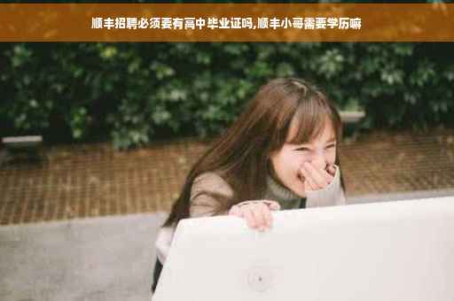顺丰招聘必须要有高中毕业证吗,顺丰小哥需要学历嘛