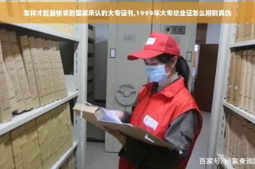 怎样才能最快拿到国家承认的大专证书,1999年大专毕业证怎么辨别真伪
