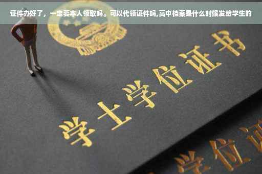 证件办好了，一定要本人领取吗。可以代领证件吗,高中档案是什么时候发给学生的