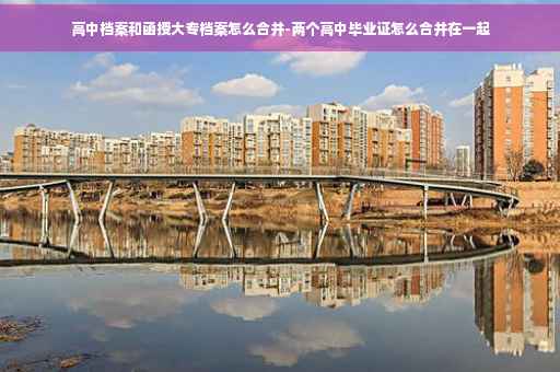 高中档案和函授大专档案怎么合并-两个高中毕业证怎么合并在一起