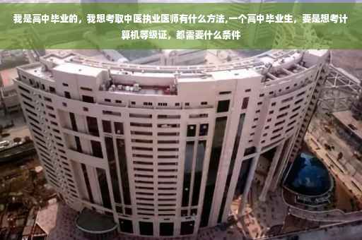 我是高中毕业的，我想考取中医执业医师有什么方法,一个高中毕业生，要是想考计算机等级证，都需要什么条件