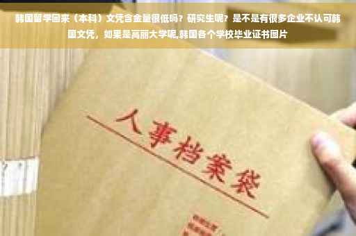 韩国留学回来（本科）文凭含金量很低吗？研究生呢？是不是有很多企业不认可韩国文凭，如果是高丽大学呢,韩国各个学校毕业证书图片