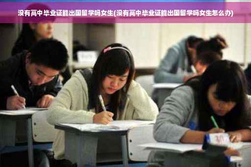 没有高中毕业证能出国留学吗女生(没有高中毕业证能出国留学吗女生怎么办)