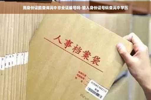 用身份证能查询高中毕业证编号吗-输入身份证号码查高中学历 用身份证能查询高中毕业证编号吗-输入身份证号码查高中学历