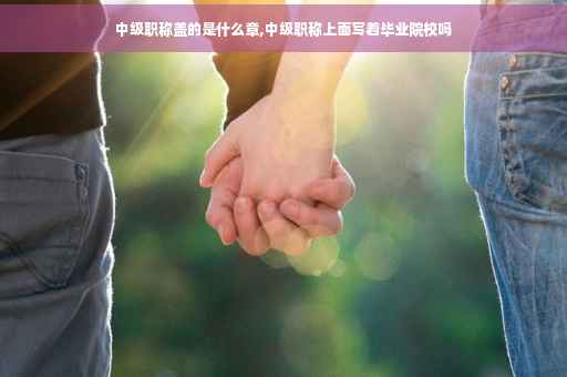 中级职称盖的是什么章,中级职称上面写着毕业院校吗