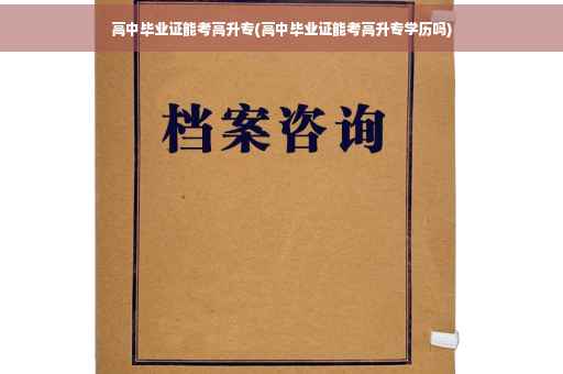 高中毕业证能考高升专(高中毕业证能考高升专学历吗)