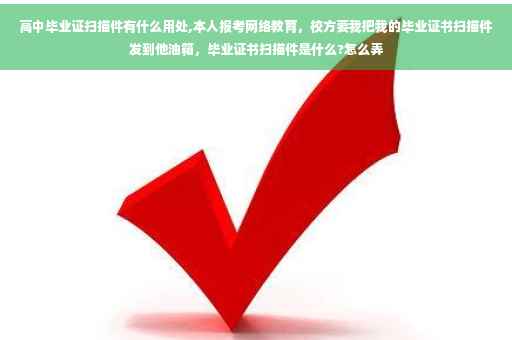 高中毕业证扫描件有什么用处,本人报考网络教育，校方要我把我的毕业证书扫描件发到他油箱，毕业证书扫描件是什么?怎么弄
