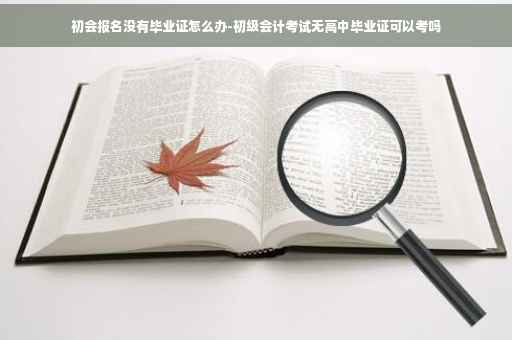 初会报名没有毕业证怎么办-初级会计考试无高中毕业证可以考吗