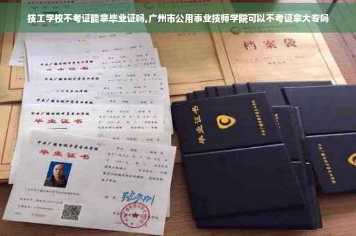 技工学校不考证能拿毕业证吗,广州市公用事业技师学院可以不考证拿大专吗