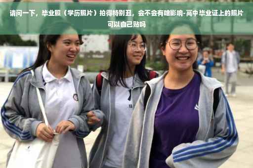 请问一下，毕业照（学历照片）拍得特别丑，会不会有啥影响-高中毕业证上的照片可以自己贴吗