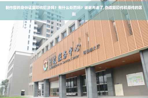 制作假的身份证复印件犯法吗？有什么处罚吗？谢谢先谢了,伪造复印件和原件的区别
