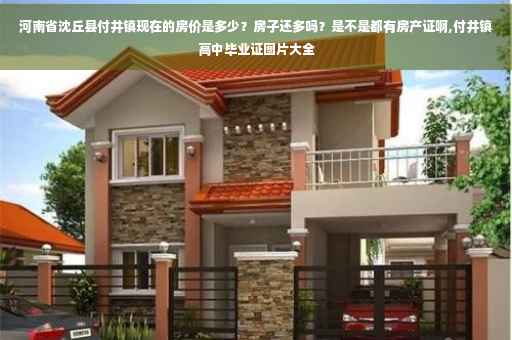河南省沈丘县付井镇现在的房价是多少？房子还多吗？是不是都有房产证啊,付井镇高中毕业证图片大全
