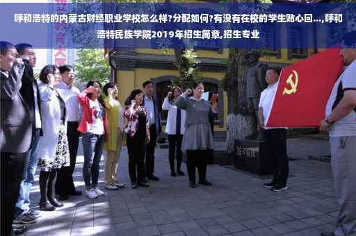 呼和浩特的内蒙古财经职业学校怎么样?分配如何?有没有在校的学生贴心回...,呼和浩特民族学院2019年招生简章,招生专业
