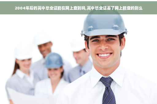 2004年后的高中毕业证能在网上查到吗,高中毕业证丢了网上能查的到么