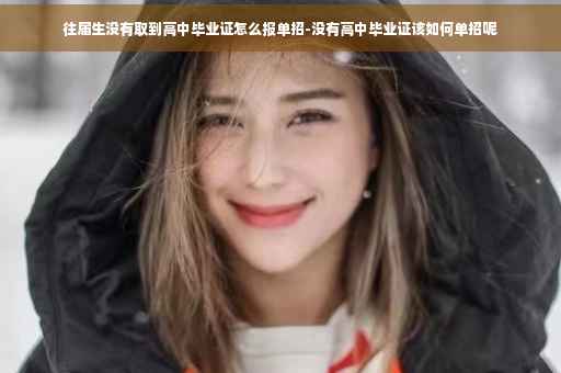 往届生没有取到高中毕业证怎么报单招-没有高中毕业证该如何单招呢 往届生没有取到高中毕业证怎么报单招-没有高中毕业证该如何单招呢
