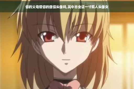 你的父母管你的微信头像吗,高中毕业证一寸照人头像女