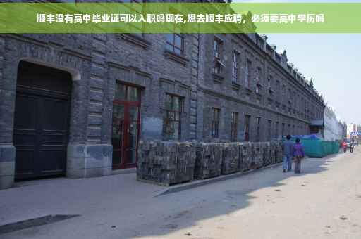 顺丰没有高中毕业证可以入职吗现在,想去顺丰应聘，必须要高中学历吗