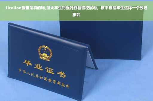 licolion珠宝是真的吗,浙大学生犯强奸罪被留校察看，该不该给学生这样一个改过机会