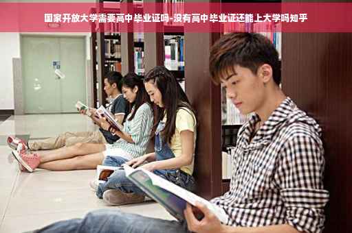 国家开放大学需要高中毕业证吗-没有高中毕业证还能上大学吗知乎