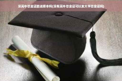 没高中毕业证能送顺丰吗(没有高中毕业证可以发大学毕业证吗)