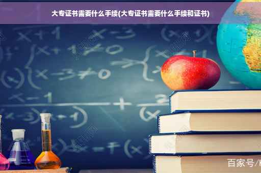 大专证书需要什么手续(大专证书需要什么手续和证书)