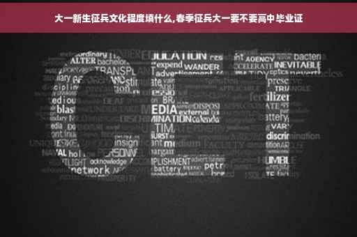 大一新生征兵文化程度填什么,春季征兵大一要不要高中毕业证