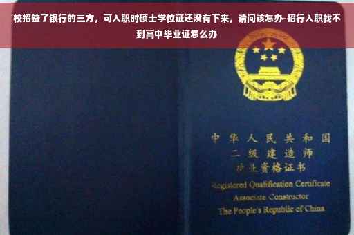 校招签了银行的三方，可入职时硕士学位证还没有下来，请问该怎办-招行入职找不到高中毕业证怎么办