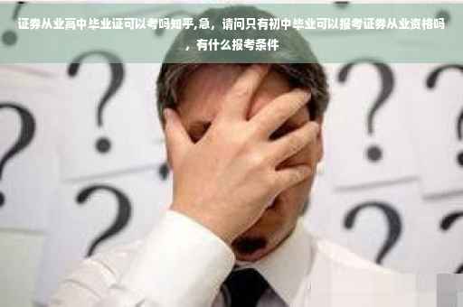 证券从业高中毕业证可以考吗知乎,急，请问只有初中毕业可以报考证券从业资格吗，有什么报考条件