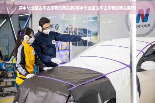 高中毕业证去不去拿有没有关系(高中毕业证去不去拿有没有关系呀)