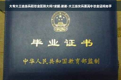 大专大三去当兵和毕业区别大吗?求解.谢谢-大三当女兵要高中毕业证吗知乎