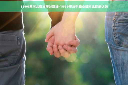 1999年河北省高考分数线-1999年高中毕业证河北省承认吗