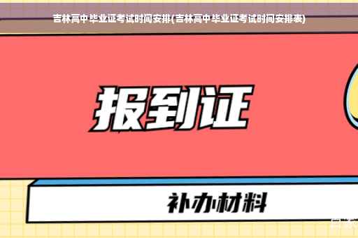 吉林高中毕业证考试时间安排(吉林高中毕业证考试时间安排表)