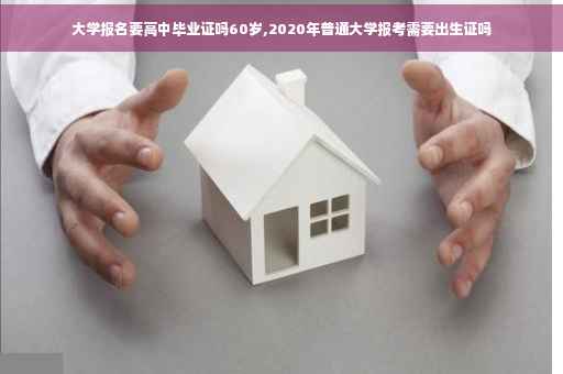 大学报名要高中毕业证吗60岁,2020年普通大学报考需要出生证吗