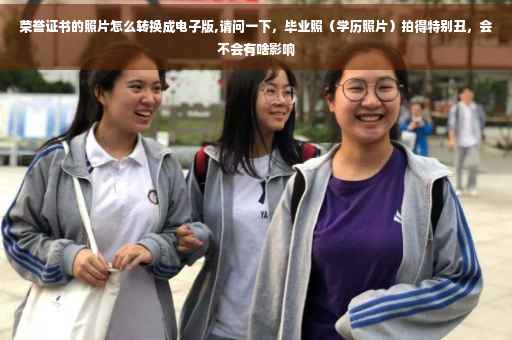 荣誉证书的照片怎么转换成电子版,请问一下,毕业照(学历照片)拍得特别丑,会不会有啥影响 荣誉证书的照片怎么转换成电子版,请问一下,毕业照(学历照片)拍得特别丑,会不会有啥影响