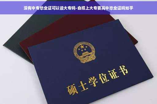 没有中专毕业证可以读大专吗-自招上大专要高中毕业证吗知乎