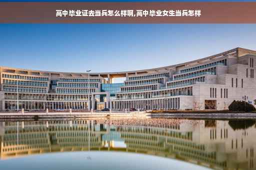 高中毕业证去当兵怎么样啊,高中毕业女生当兵怎样