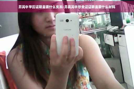 开高中学历证明需要什么资料-开具高中毕业证证明需要什么材料