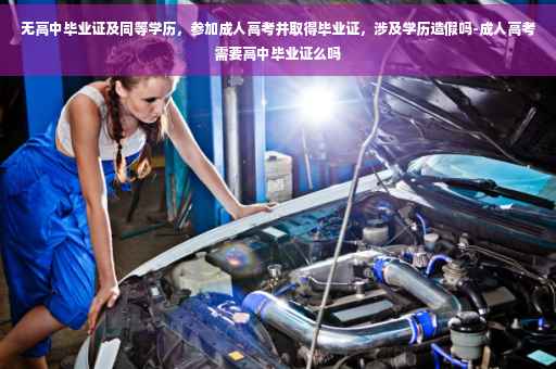 无高中毕业证及同等学历，参加成人高考并取得毕业证，涉及学历造假吗-成人高考需要高中毕业证么吗