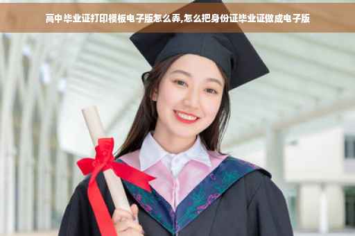 高中毕业证打印模板电子版怎么弄,怎么把身份证毕业证做成电子版