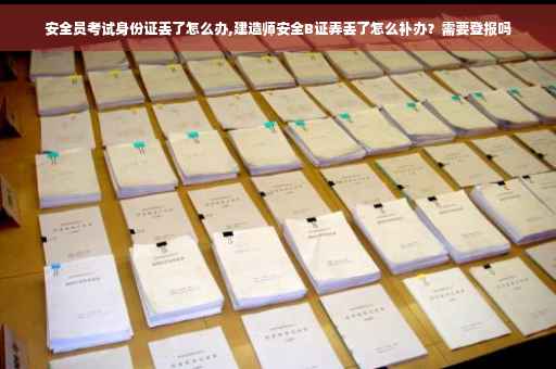 安全员考试身份证丢了怎么办,建造师安全B证弄丢了怎么补办？需要登报吗