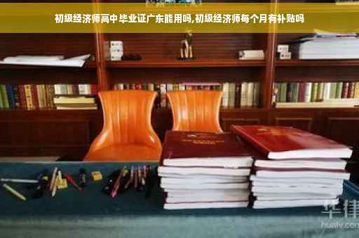 初级经济师高中毕业证广东能用吗,初级经济师每个月有补贴吗