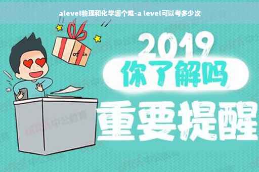 alevel物理和化学哪个难-a level可以考多少次