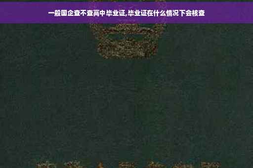 一般国企查不查高中毕业证,毕业证在什么情况下会核查