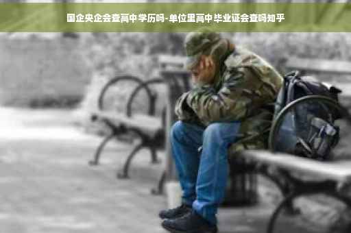 国企央企会查高中学历吗-单位里高中毕业证会查吗知乎