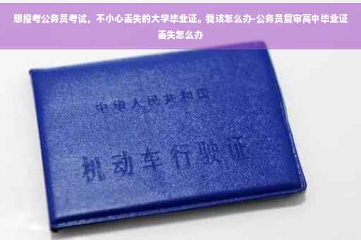 想报考公务员考试，不小心丢失的大学毕业证。我该怎么办-公务员复审高中毕业证丢失怎么办