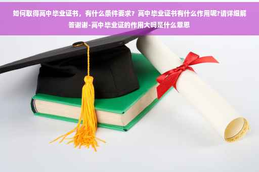 如何取得高中毕业证书，有什么条件要求？高中毕业证书有什么作用呢?请详细解答谢谢-高中毕业证的作用大吗是什么意思