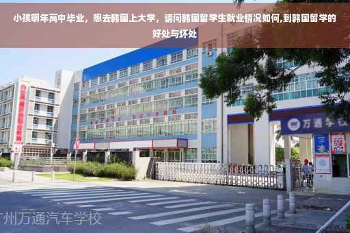 小孩明年高中毕业，想去韩国上大学，请问韩国留学生就业情况如何,到韩国留学的好处与坏处